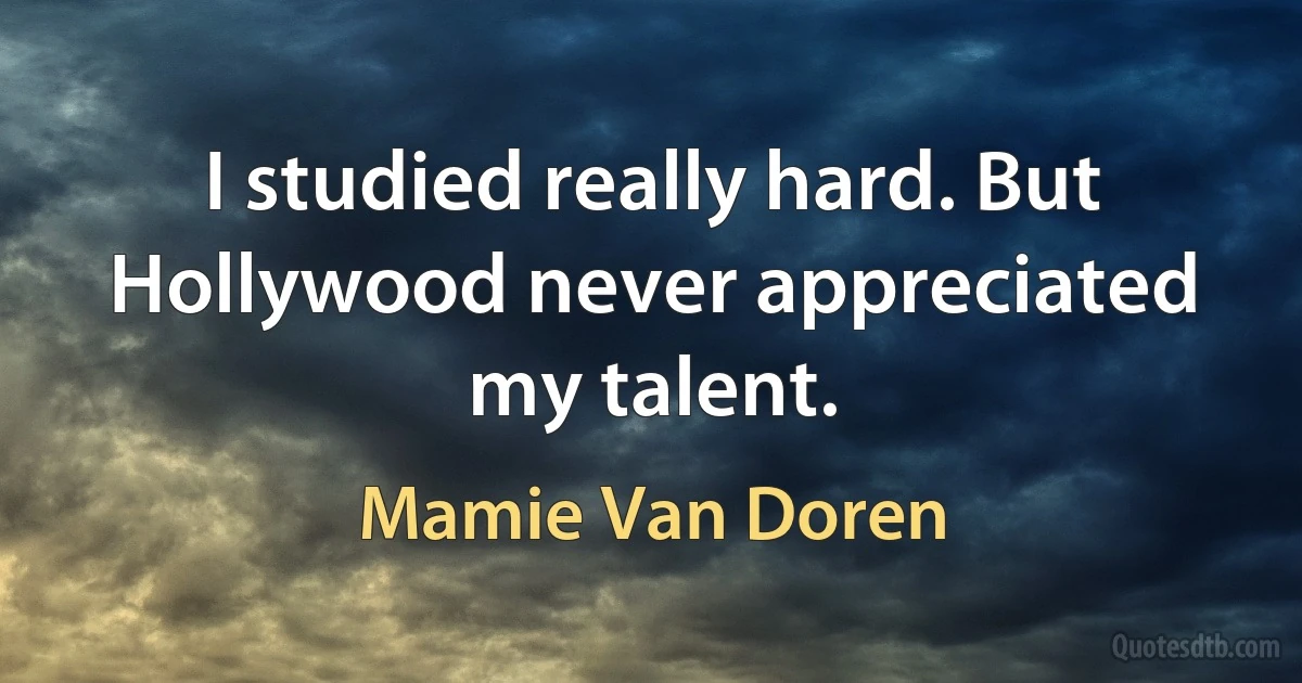 I studied really hard. But Hollywood never appreciated my talent. (Mamie Van Doren)