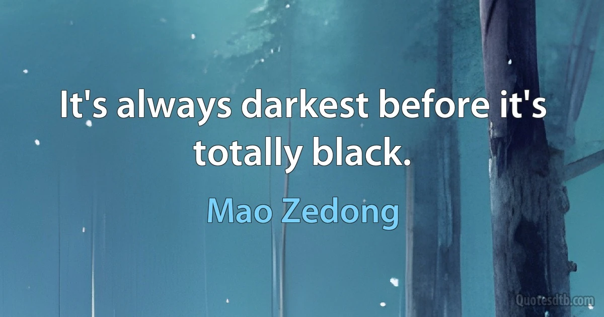 It's always darkest before it's totally black. (Mao Zedong)