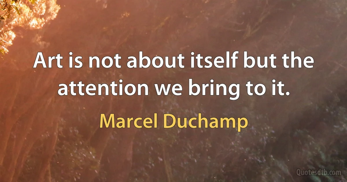 Art is not about itself but the attention we bring to it. (Marcel Duchamp)