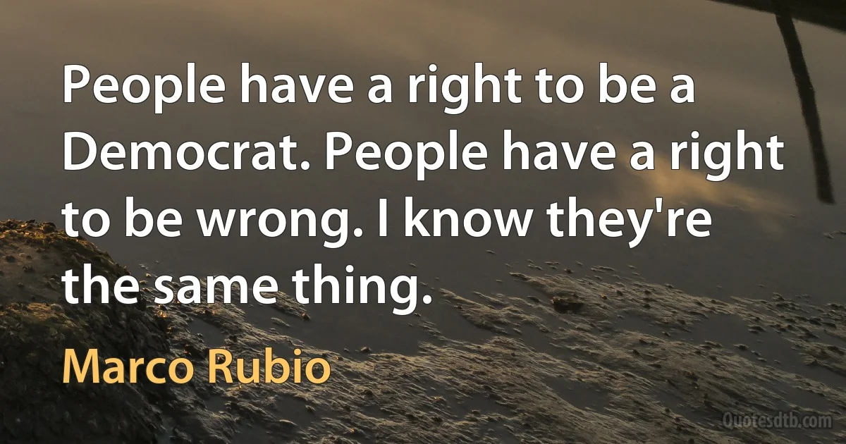 People have a right to be a Democrat. People have a right to be wrong. I know they're the same thing. (Marco Rubio)