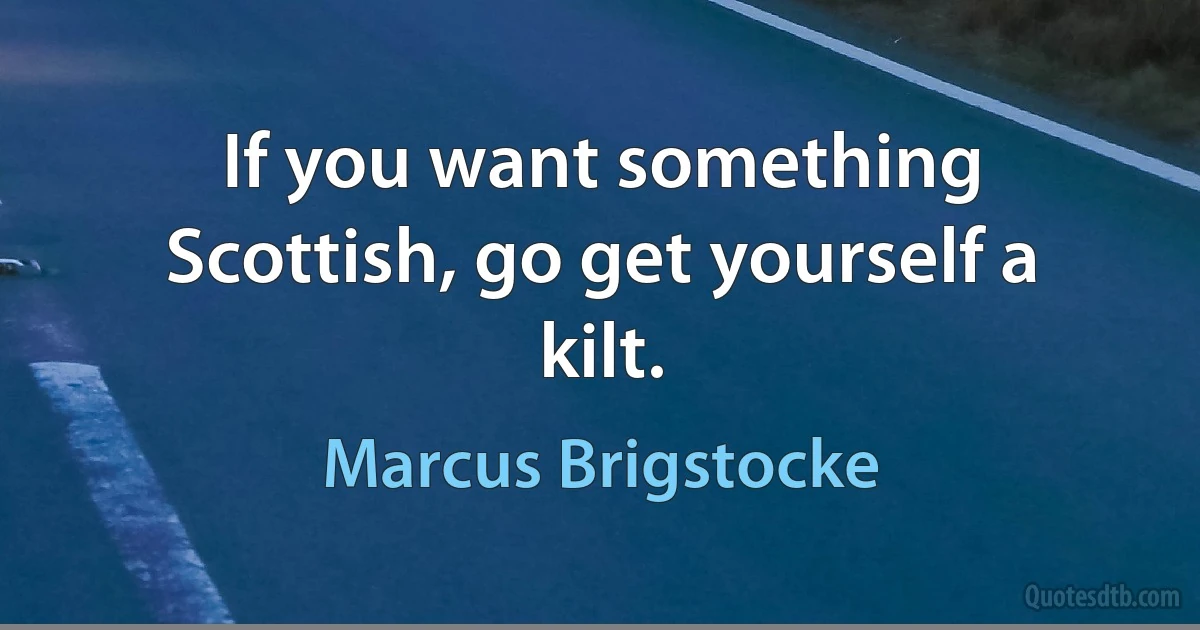 If you want something Scottish, go get yourself a kilt. (Marcus Brigstocke)