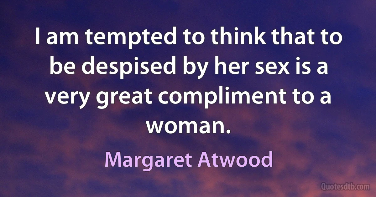 I am tempted to think that to be despised by her sex is a very great compliment to a woman. (Margaret Atwood)