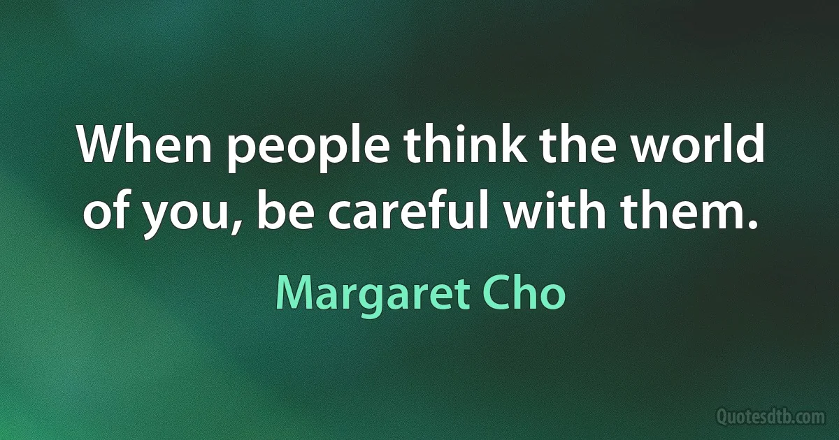 When people think the world of you, be careful with them. (Margaret Cho)