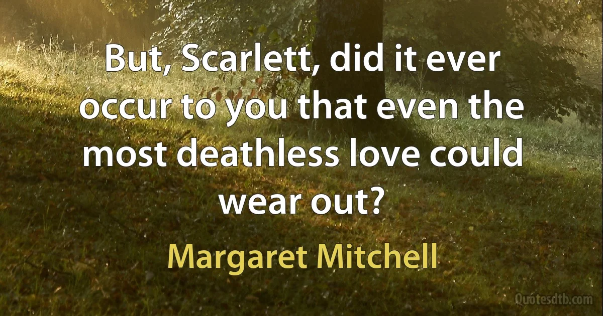 But, Scarlett, did it ever occur to you that even the most deathless love could wear out? (Margaret Mitchell)