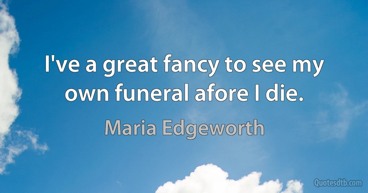 I've a great fancy to see my own funeral afore I die. (Maria Edgeworth)