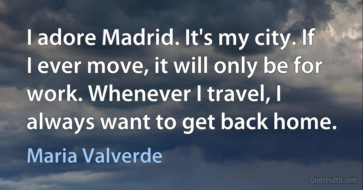 I adore Madrid. It's my city. If I ever move, it will only be for work. Whenever I travel, I always want to get back home. (Maria Valverde)