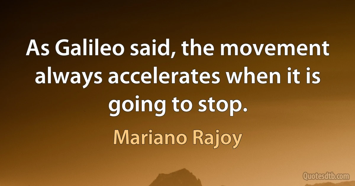 As Galileo said, the movement always accelerates when it is going to stop. (Mariano Rajoy)