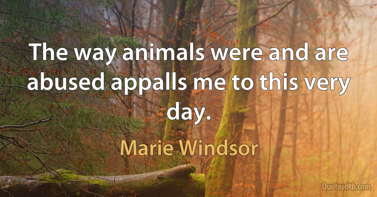 The way animals were and are abused appalls me to this very day. (Marie Windsor)