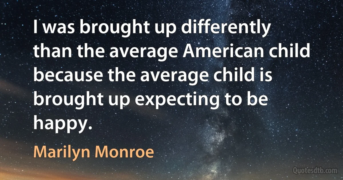 I was brought up differently than the average American child because the average child is brought up expecting to be happy. (Marilyn Monroe)