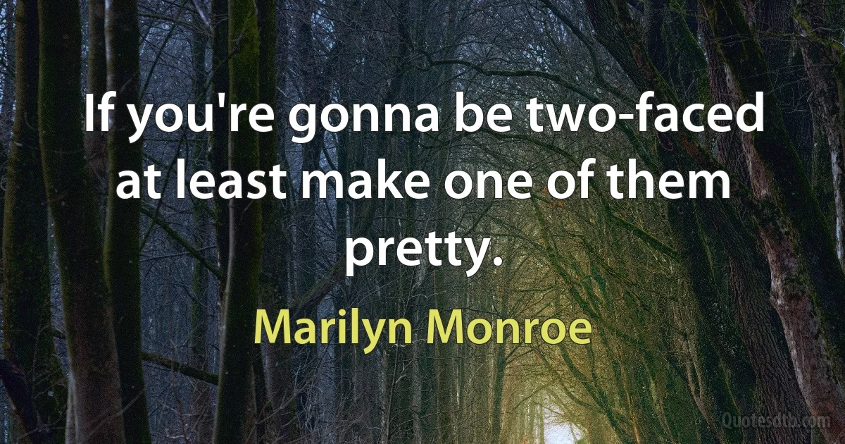 If you're gonna be two-faced at least make one of them pretty. (Marilyn Monroe)