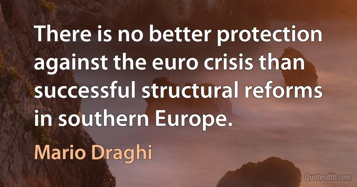 There is no better protection against the euro crisis than successful structural reforms in southern Europe. (Mario Draghi)