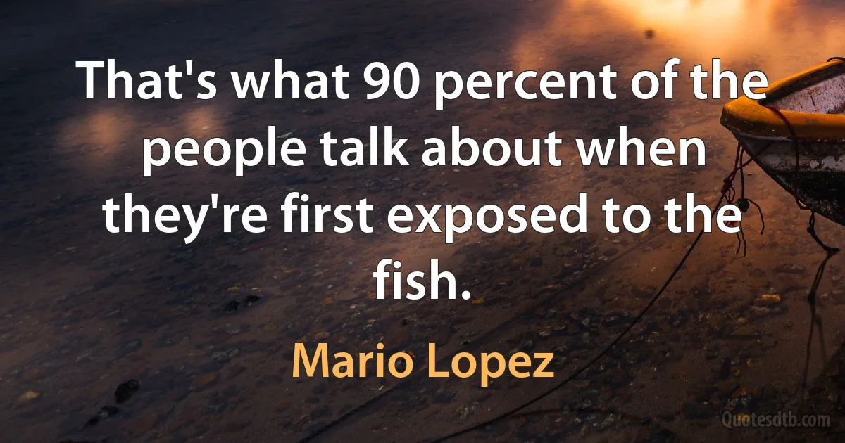 That's what 90 percent of the people talk about when they're first exposed to the fish. (Mario Lopez)