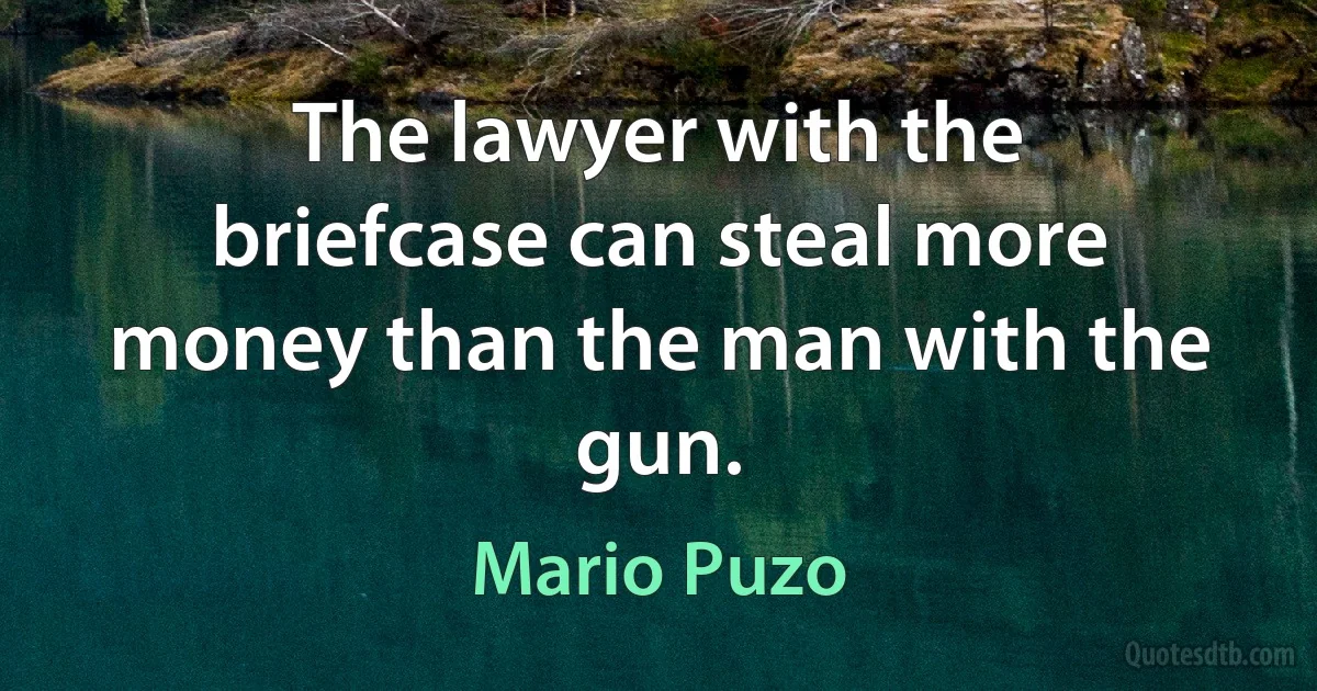 The lawyer with the briefcase can steal more money than the man with the gun. (Mario Puzo)