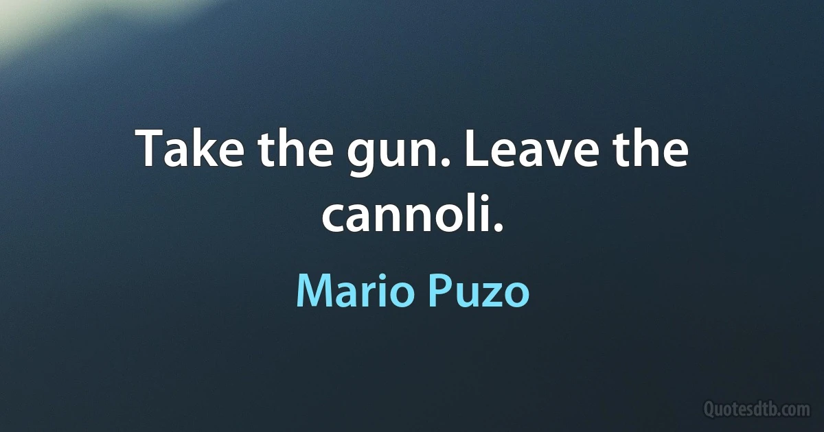 Take the gun. Leave the cannoli. (Mario Puzo)