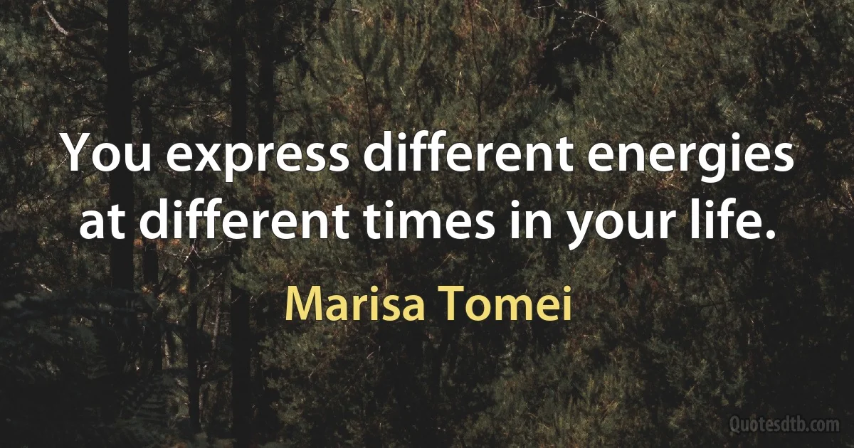 You express different energies at different times in your life. (Marisa Tomei)