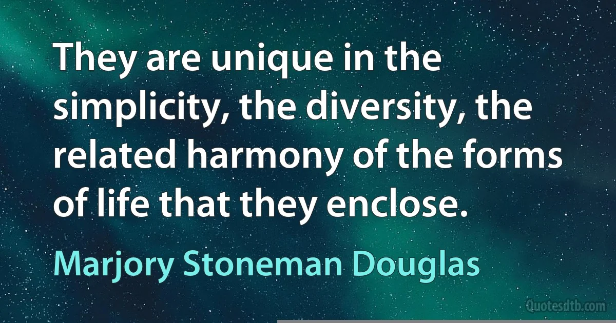 They are unique in the simplicity, the diversity, the related harmony of the forms of life that they enclose. (Marjory Stoneman Douglas)