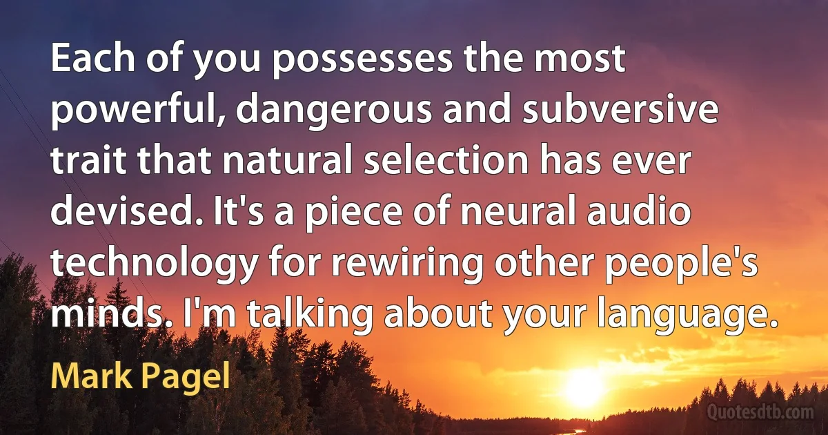 Each of you possesses the most powerful, dangerous and subversive trait that natural selection has ever devised. It's a piece of neural audio technology for rewiring other people's minds. I'm talking about your language. (Mark Pagel)