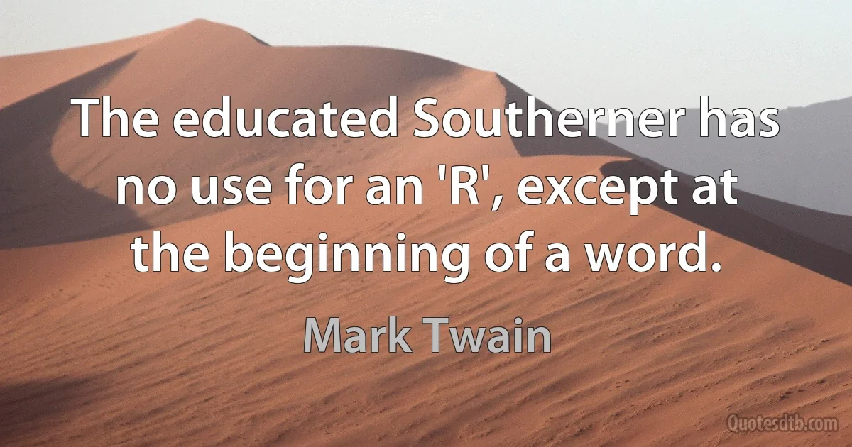 The educated Southerner has no use for an 'R', except at the beginning of a word. (Mark Twain)