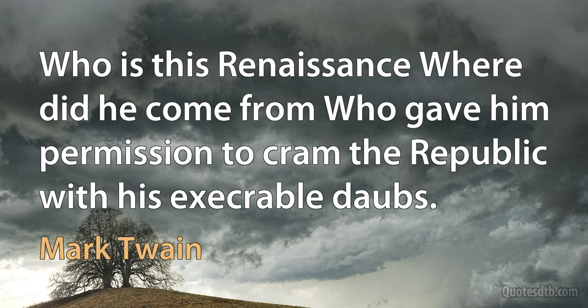 Who is this Renaissance Where did he come from Who gave him permission to cram the Republic with his execrable daubs. (Mark Twain)