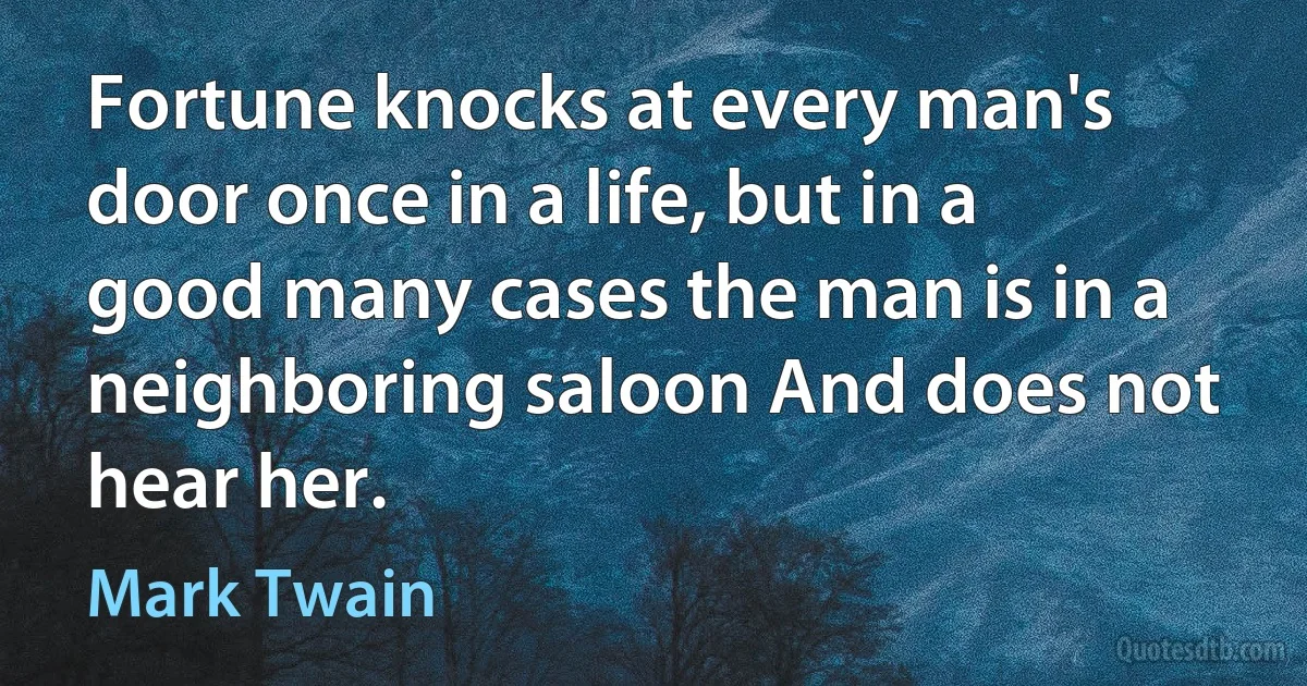 Fortune knocks at every man's door once in a life, but in a good many cases the man is in a neighboring saloon And does not hear her. (Mark Twain)