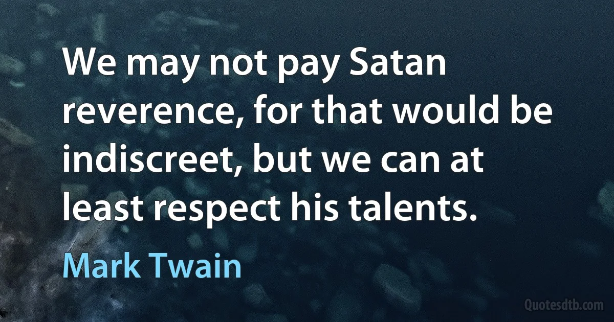 We may not pay Satan reverence, for that would be indiscreet, but we can at least respect his talents. (Mark Twain)