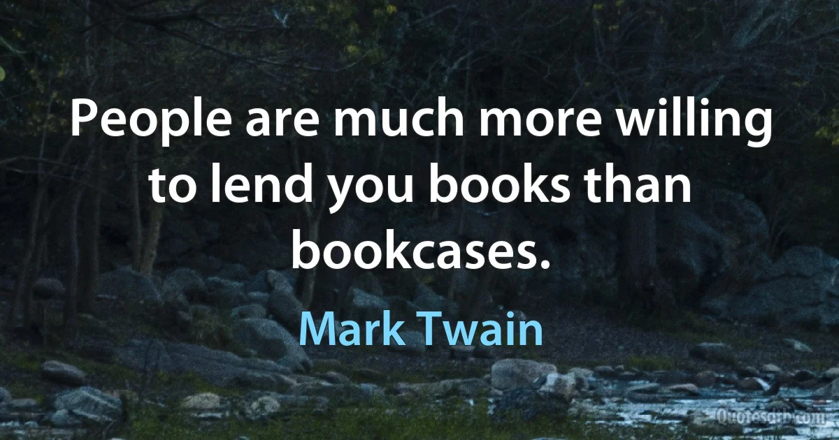 People are much more willing to lend you books than bookcases. (Mark Twain)