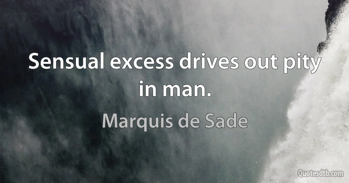 Sensual excess drives out pity in man. (Marquis de Sade)