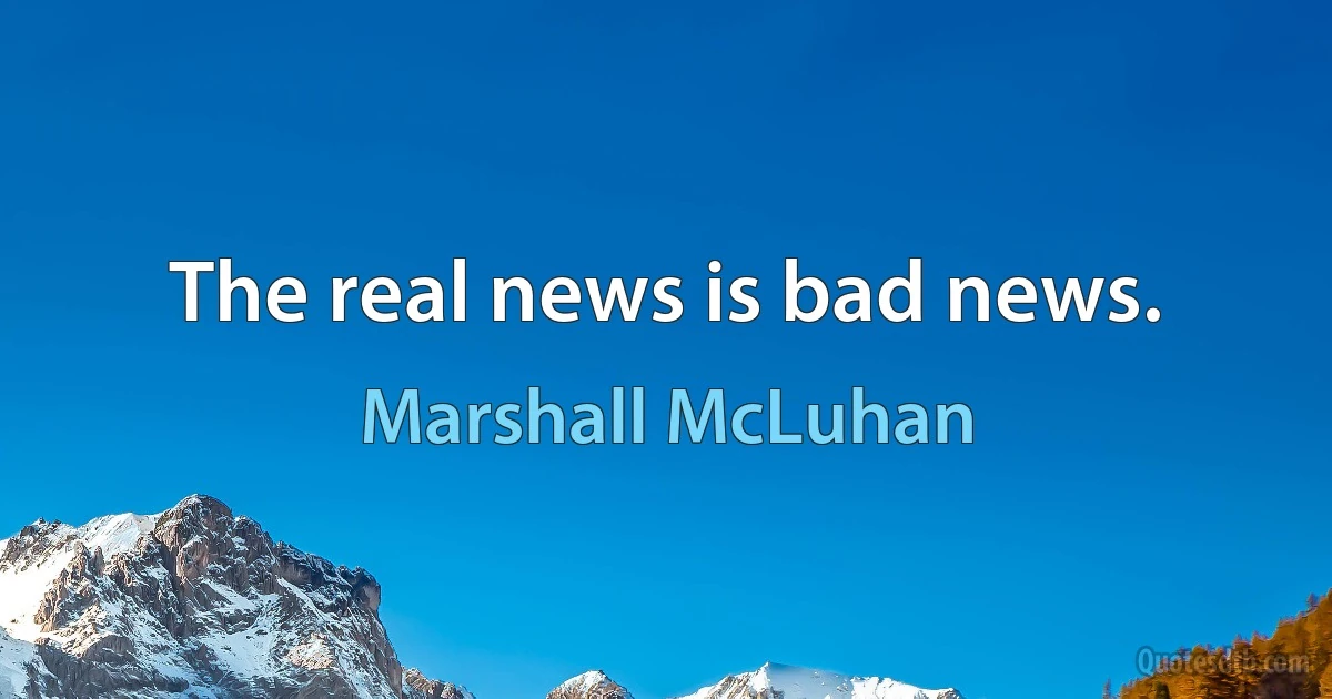 The real news is bad news. (Marshall McLuhan)