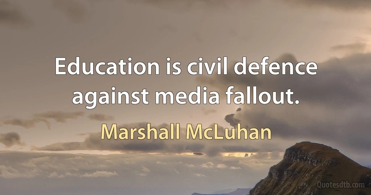 Education is civil defence against media fallout. (Marshall McLuhan)