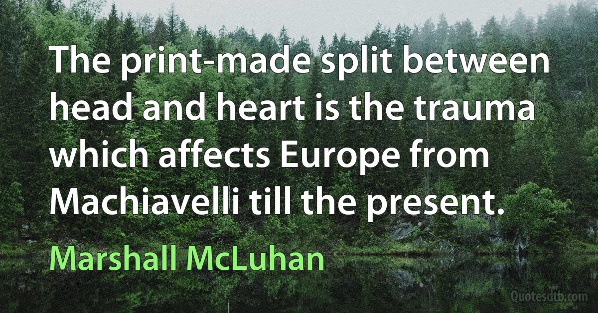 The print-made split between head and heart is the trauma which affects Europe from Machiavelli till the present. (Marshall McLuhan)