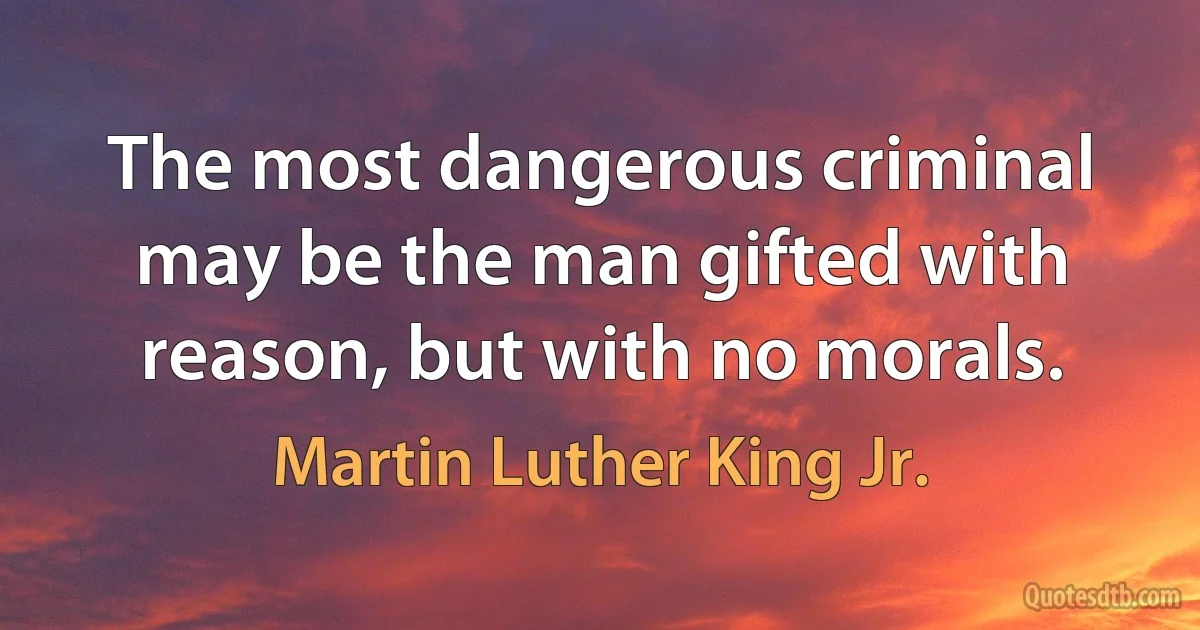 The most dangerous criminal may be the man gifted with reason, but with no morals. (Martin Luther King Jr.)