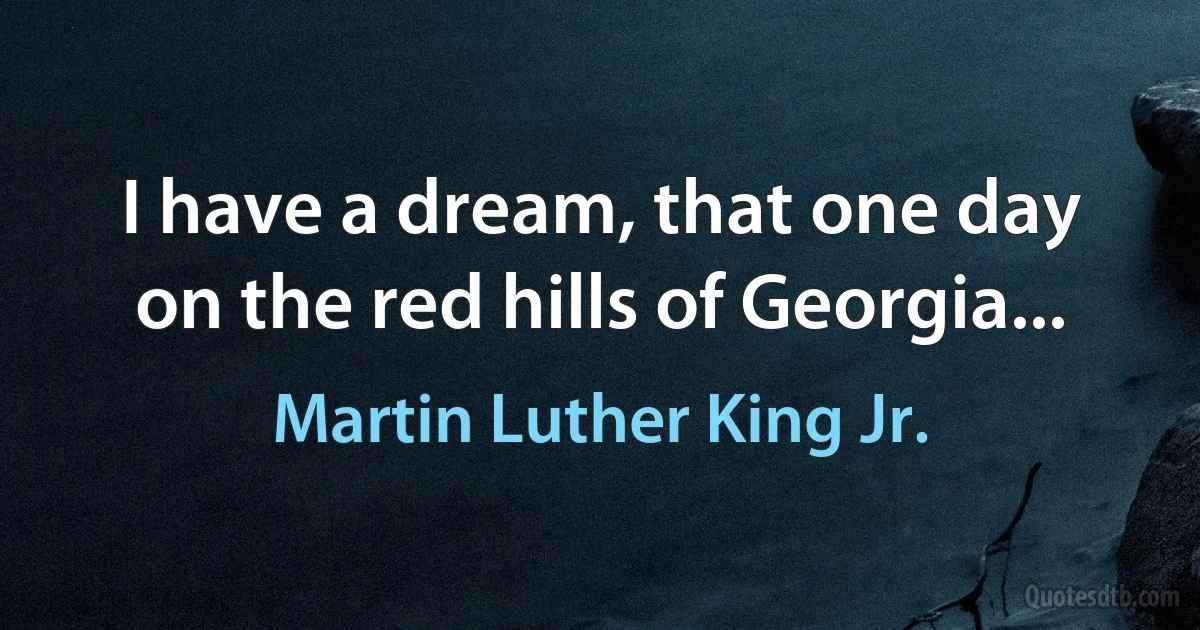 I have a dream, that one day on the red hills of Georgia... (Martin Luther King Jr.)