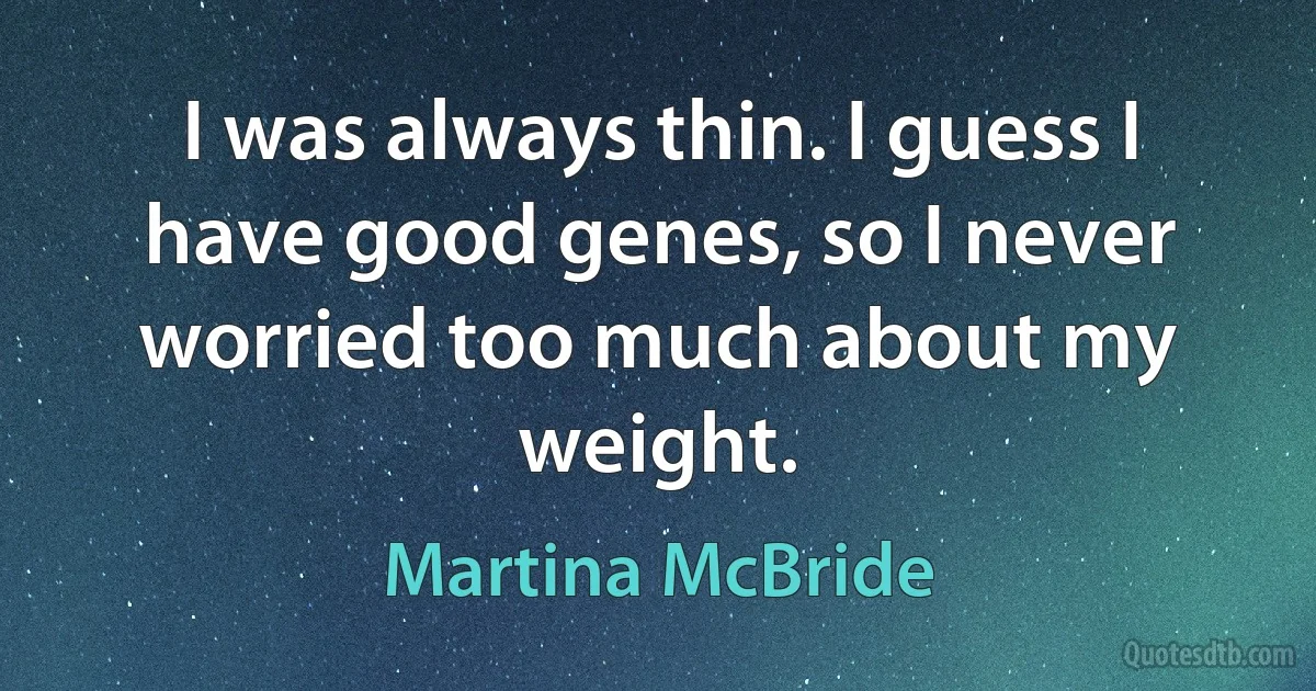 I was always thin. I guess I have good genes, so I never worried too much about my weight. (Martina McBride)