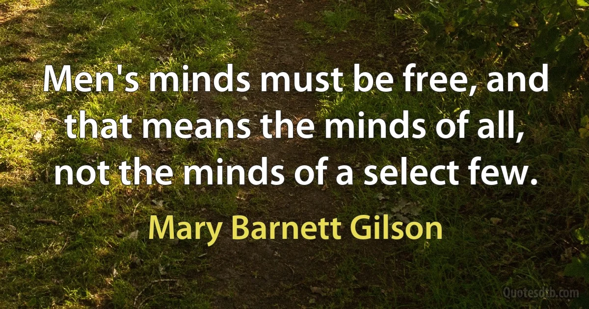 Men's minds must be free, and that means the minds of all, not the minds of a select few. (Mary Barnett Gilson)