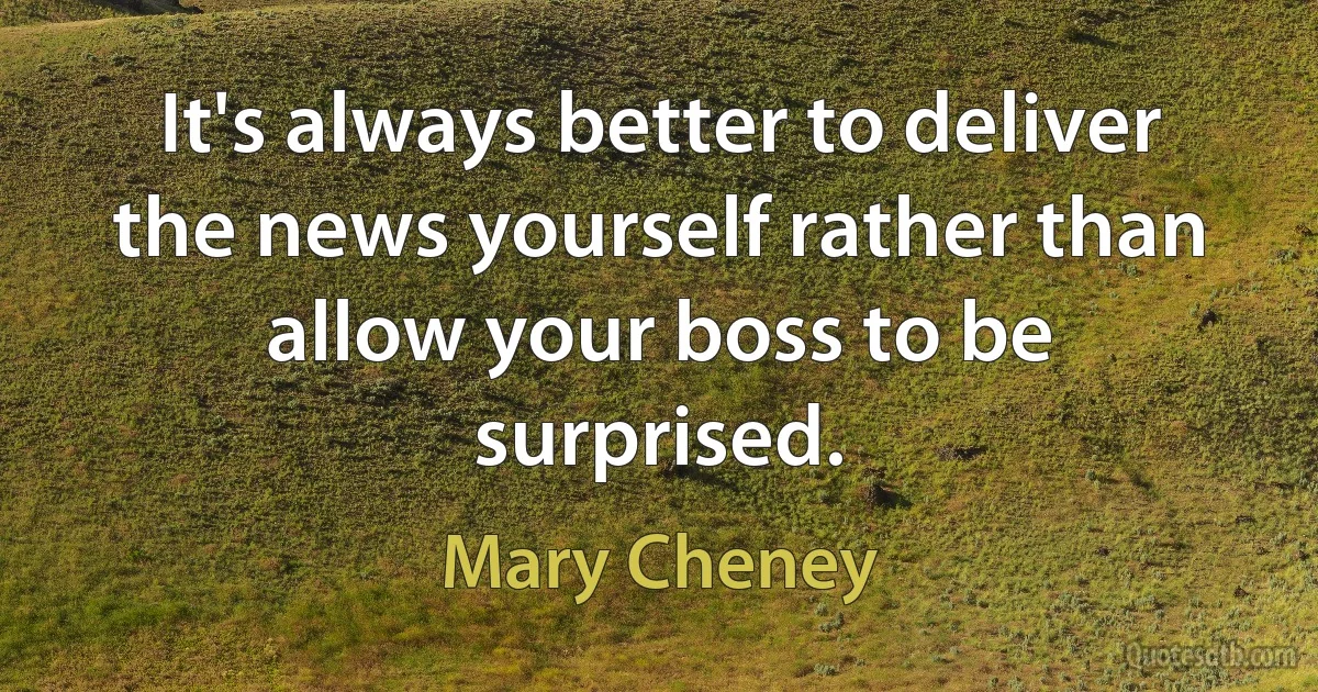 It's always better to deliver the news yourself rather than allow your boss to be surprised. (Mary Cheney)