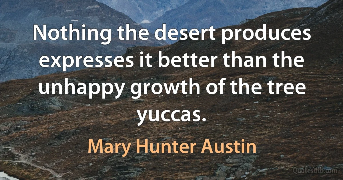 Nothing the desert produces expresses it better than the unhappy growth of the tree yuccas. (Mary Hunter Austin)