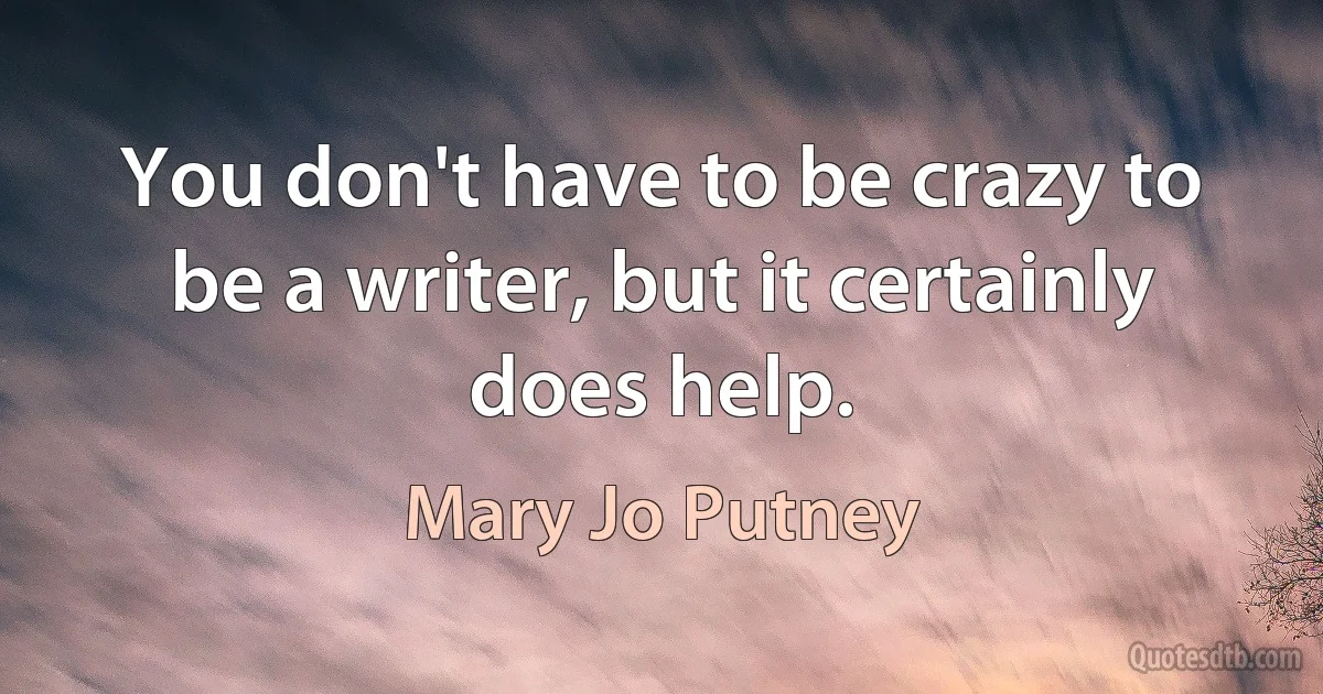 You don't have to be crazy to be a writer, but it certainly does help. (Mary Jo Putney)