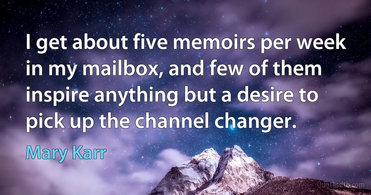 I get about five memoirs per week in my mailbox, and few of them inspire anything but a desire to pick up the channel changer. (Mary Karr)