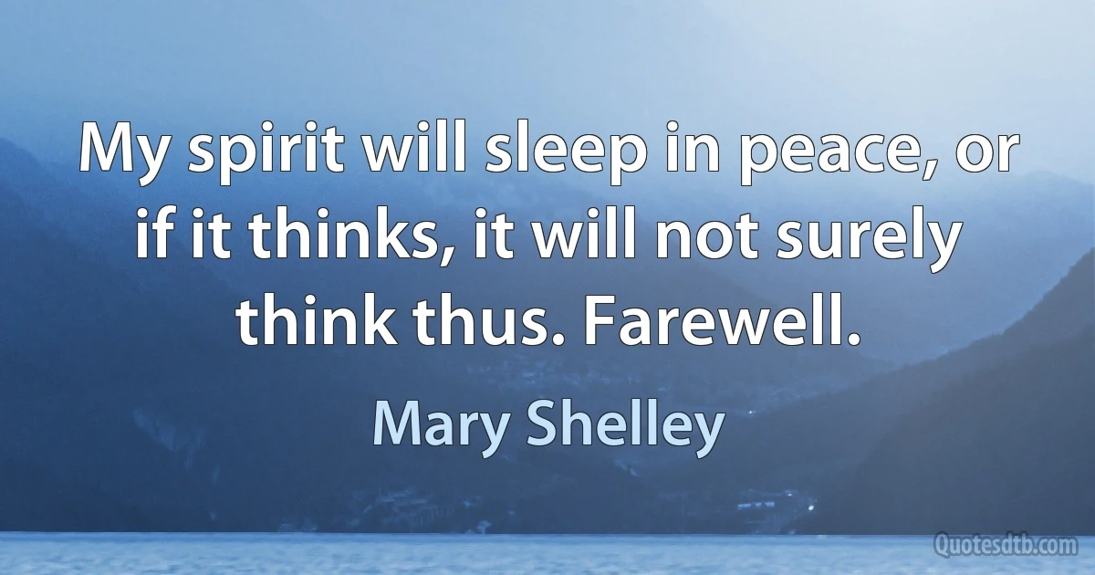 My spirit will sleep in peace, or if it thinks, it will not surely think thus. Farewell. (Mary Shelley)