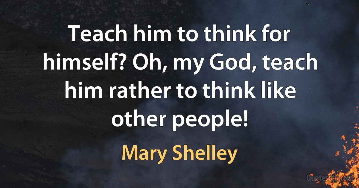 Teach him to think for himself? Oh, my God, teach him rather to think like other people! (Mary Shelley)