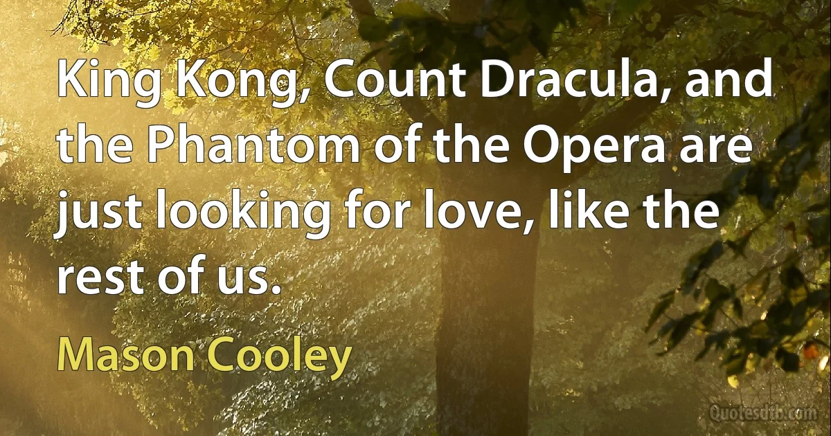 King Kong, Count Dracula, and the Phantom of the Opera are just looking for love, like the rest of us. (Mason Cooley)