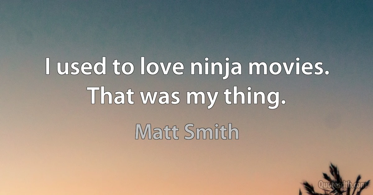 I used to love ninja movies. That was my thing. (Matt Smith)