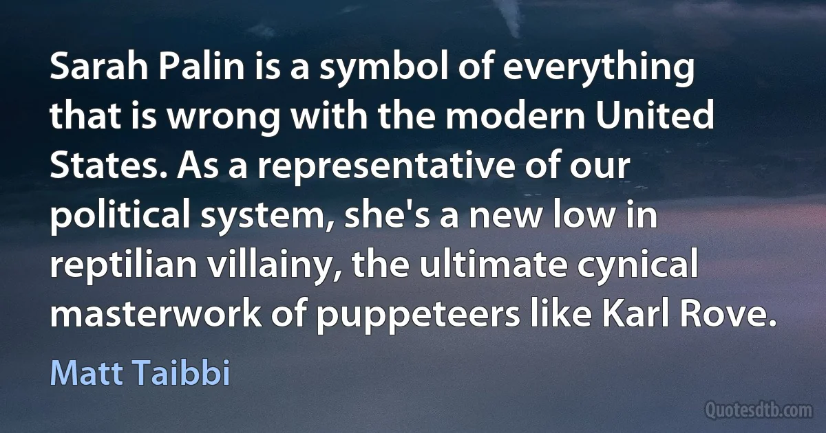 Sarah Palin is a symbol of everything that is wrong with the modern United States. As a representative of our political system, she's a new low in reptilian villainy, the ultimate cynical masterwork of puppeteers like Karl Rove. (Matt Taibbi)