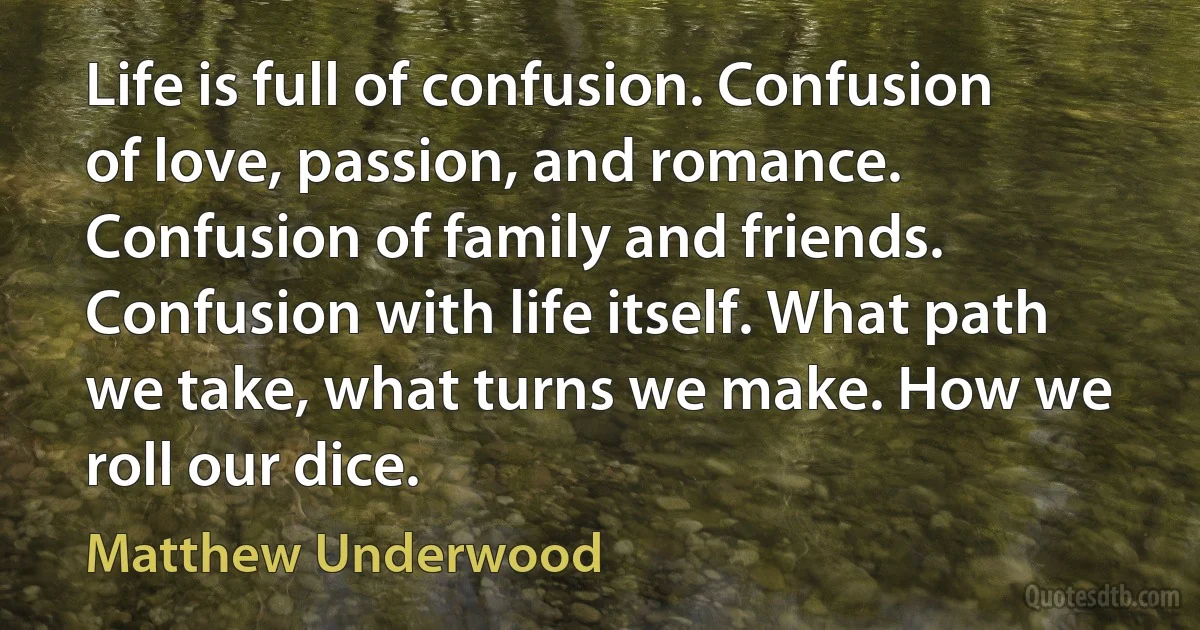 Life is full of confusion. Confusion of love, passion, and romance. Confusion of family and friends. Confusion with life itself. What path we take, what turns we make. How we roll our dice. (Matthew Underwood)