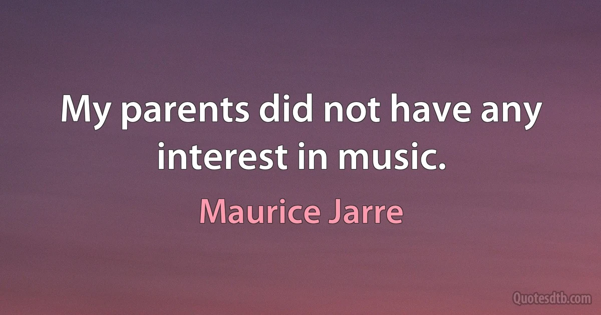 My parents did not have any interest in music. (Maurice Jarre)