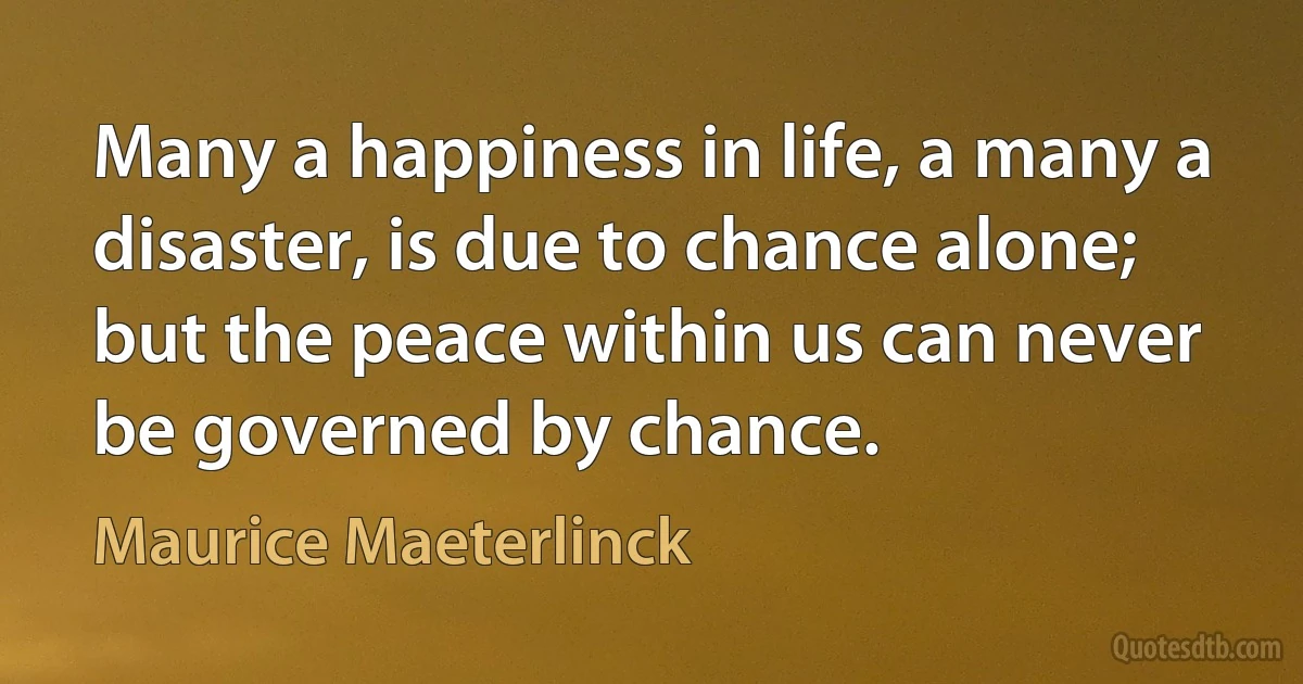 Many a happiness in life, a many a disaster, is due to chance alone; but the peace within us can never be governed by chance. (Maurice Maeterlinck)