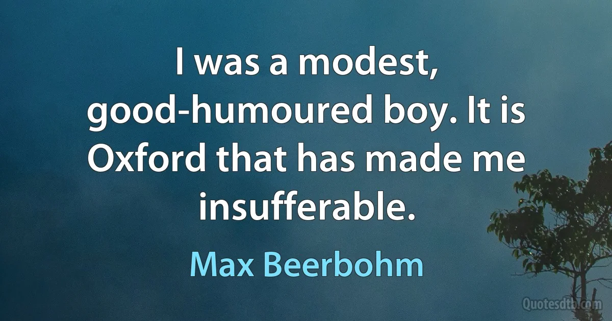 I was a modest, good-humoured boy. It is Oxford that has made me insufferable. (Max Beerbohm)