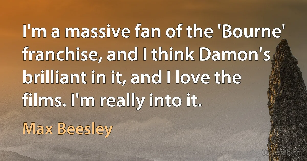 I'm a massive fan of the 'Bourne' franchise, and I think Damon's brilliant in it, and I love the films. I'm really into it. (Max Beesley)