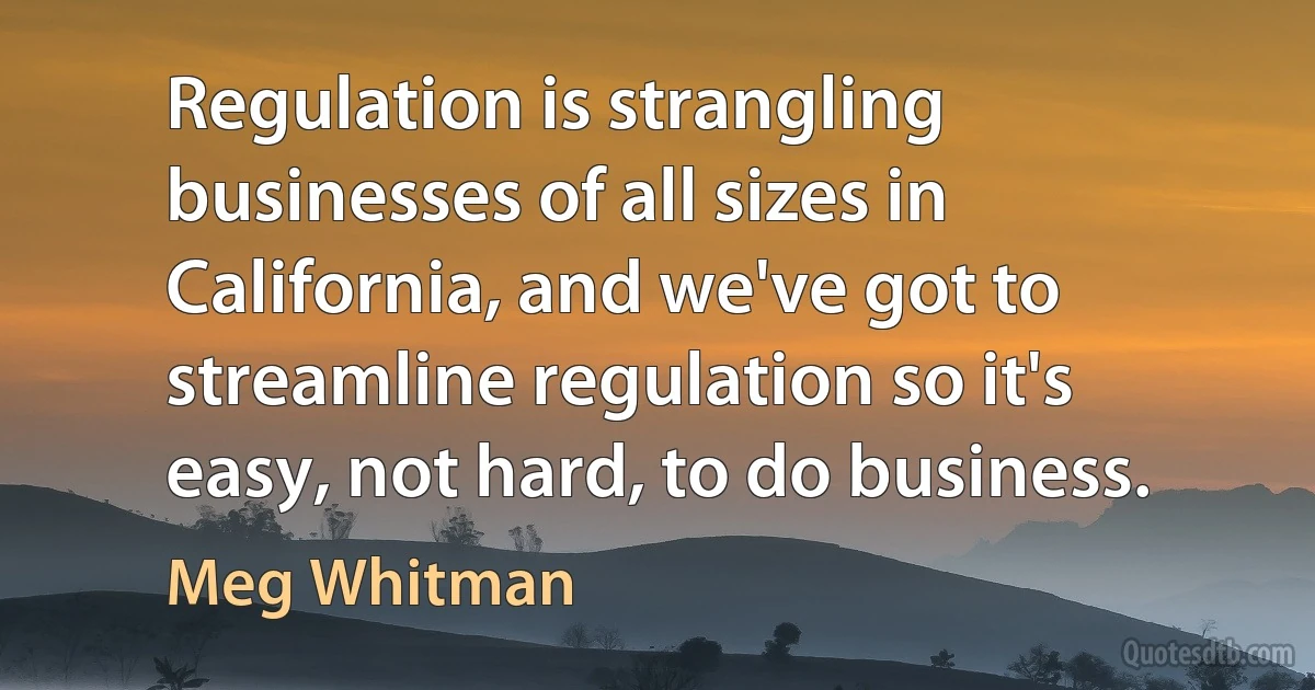 Regulation is strangling businesses of all sizes in California, and we've got to streamline regulation so it's easy, not hard, to do business. (Meg Whitman)