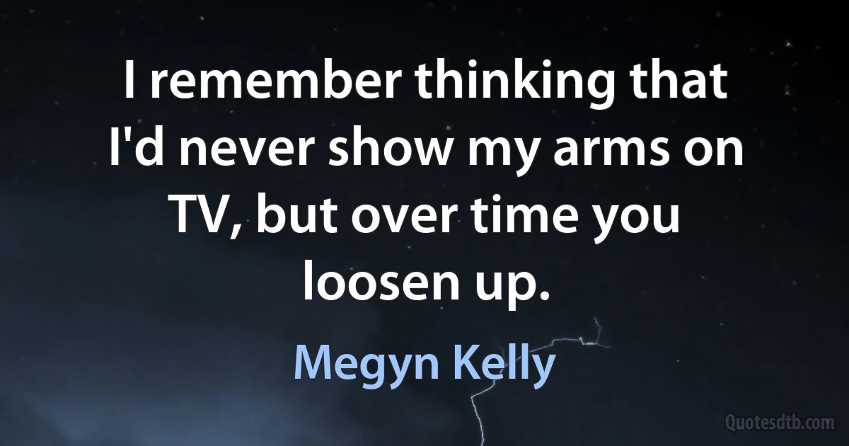 I remember thinking that I'd never show my arms on TV, but over time you loosen up. (Megyn Kelly)